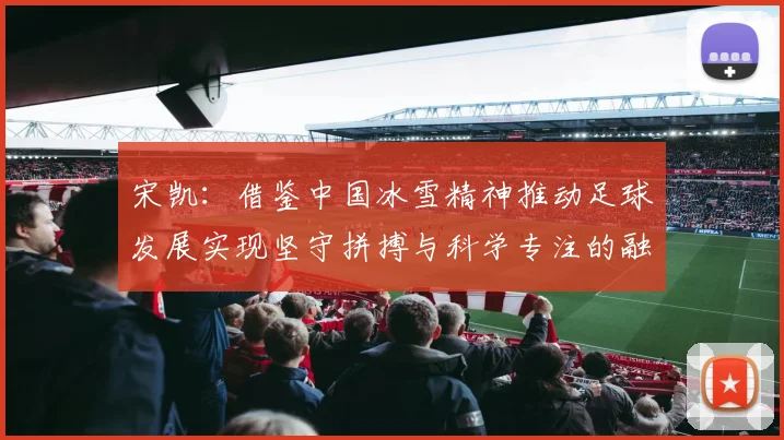 宋凯：借鉴中国冰雪精神推动足球发展实现坚守拼搏与科学专注的融合