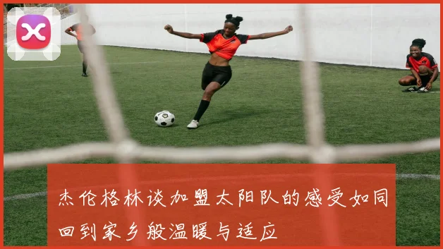 杰伦格林谈加盟太阳队的感受如同回到家乡般温暖与适应