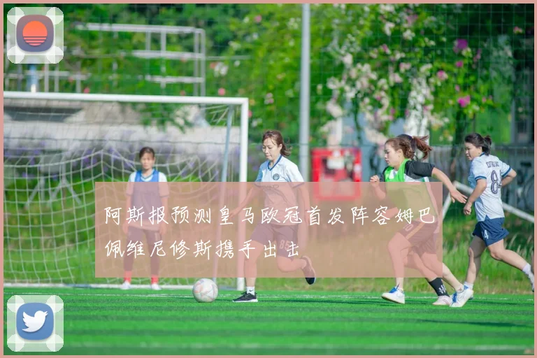 阿斯报预测皇马欧冠首发阵容姆巴佩维尼修斯携手出击