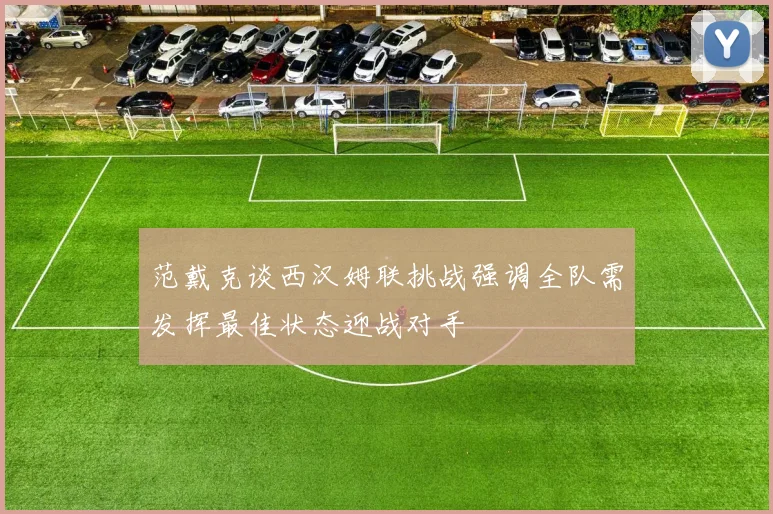 范戴克谈西汉姆联挑战强调全队需发挥最佳状态迎战对手