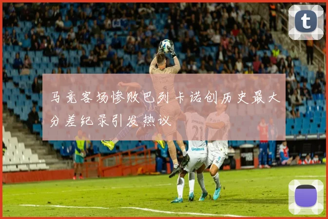 马竞客场惨败巴列卡诺创历史最大分差纪录引发热议