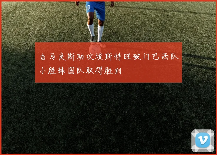 吉马良斯助攻埃斯特旺破门巴西队小胜韩国队取得胜利