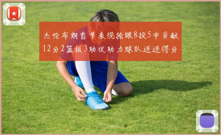 杰伦布朗首节表现抢眼8投5中贡献12分2篮板3助攻助力球队连连得分
