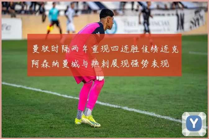 曼联时隔两年重现四连胜佳绩连克阿森纳曼城与热刺展现强势表现