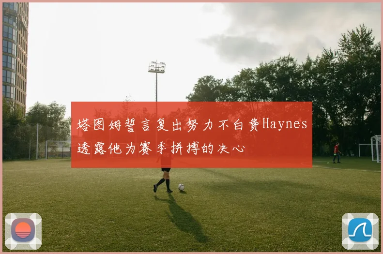 塔图姆誓言复出努力不白费Haynes透露他为赛季拼搏的决心