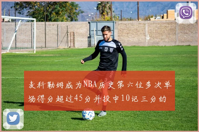麦科勒姆成为NBA历史第六位多次单场得分超过45分并投中10记三分的球员