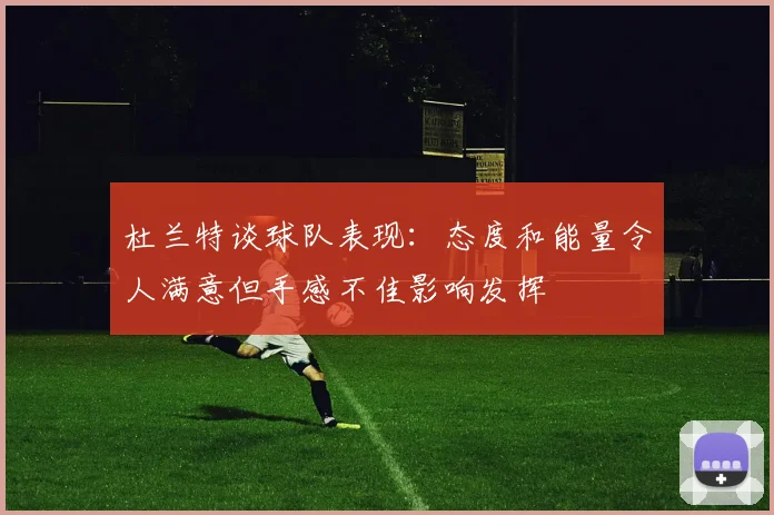 杜兰特谈球队表现：态度和能量令人满意但手感不佳影响发挥