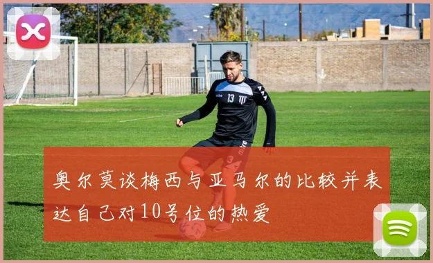 奥尔莫谈梅西与亚马尔的比较并表达自己对10号位的热爱