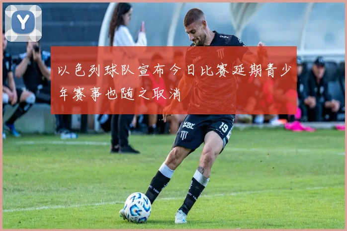 以色列球队宣布今日比赛延期青少年赛事也随之取消