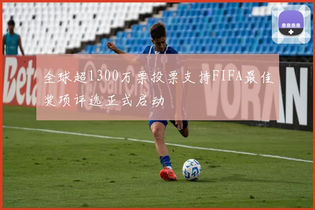 全球超1300万票投票支持FIFA最佳奖项评选正式启动