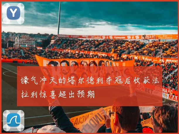 壕气冲天的塔尔德利夺冠后收获法拉利惊喜超出预期