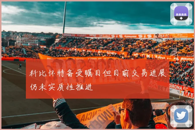 科比怀特备受瞩目但目前交易进展仍未实质性推进