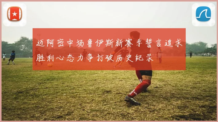 迈阿密中场鲁伊斯新赛季誓言追求胜利心态力争打破历史纪录