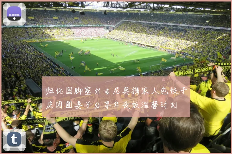 归化国脚塞尔吉尼奥携家人包饺子庆团圆妻子分享年夜饭温馨时刻