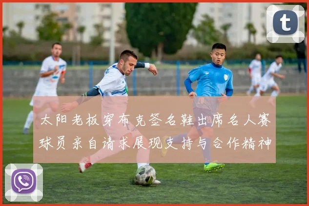 太阳老板穿布克签名鞋出席名人赛球员亲自请求展现支持与合作精神