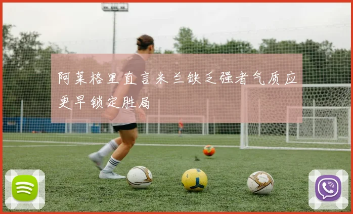 阿莱格里直言米兰缺乏强者气质应更早锁定胜局