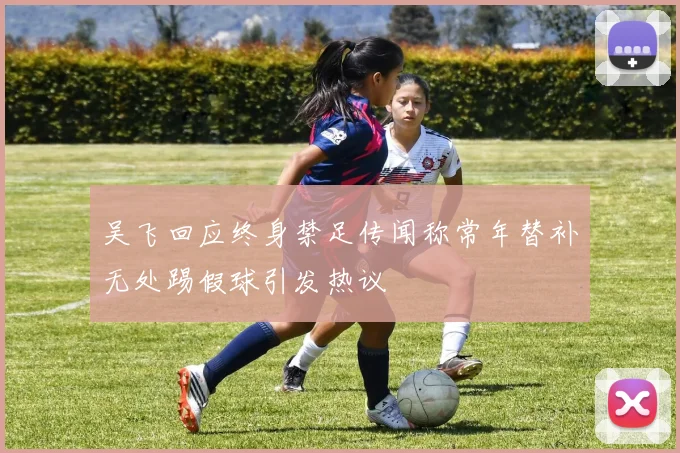 吴飞回应终身禁足传闻称常年替补无处踢假球引发热议