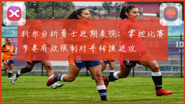 科尔分析勇士近期表现：掌控比赛节奏有效限制对手转换进攻