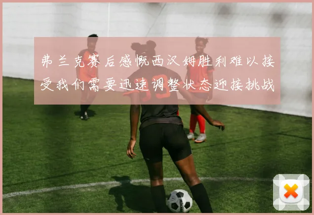 弗兰克赛后感慨西汉姆胜利难以接受我们需要迅速调整状态迎接挑战
