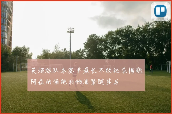 英超球队本赛季最长不败纪录揭晓阿森纳领跑利物浦紧随其后