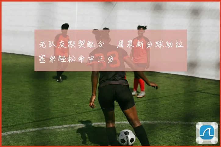 老队友默契配合濃眉果断分球助拉塞尔轻松命中三分