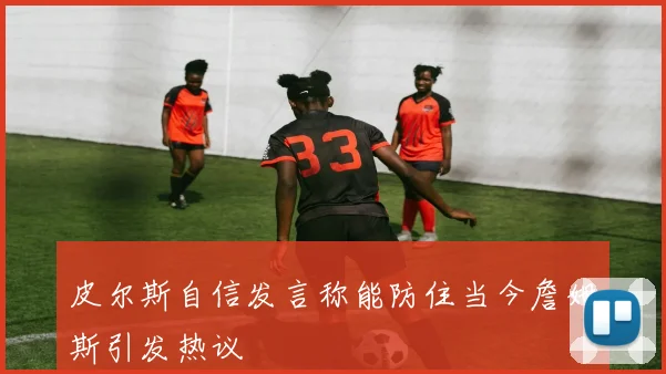 皮尔斯自信发言称能防住当今詹姆斯引发热议