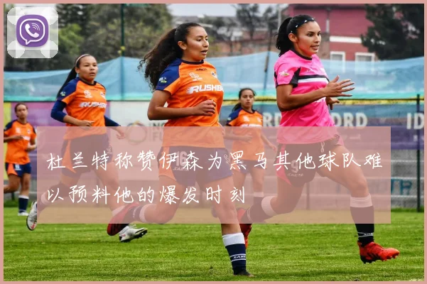 杜兰特称赞伊森为黑马其他球队难以预料他的爆发时刻