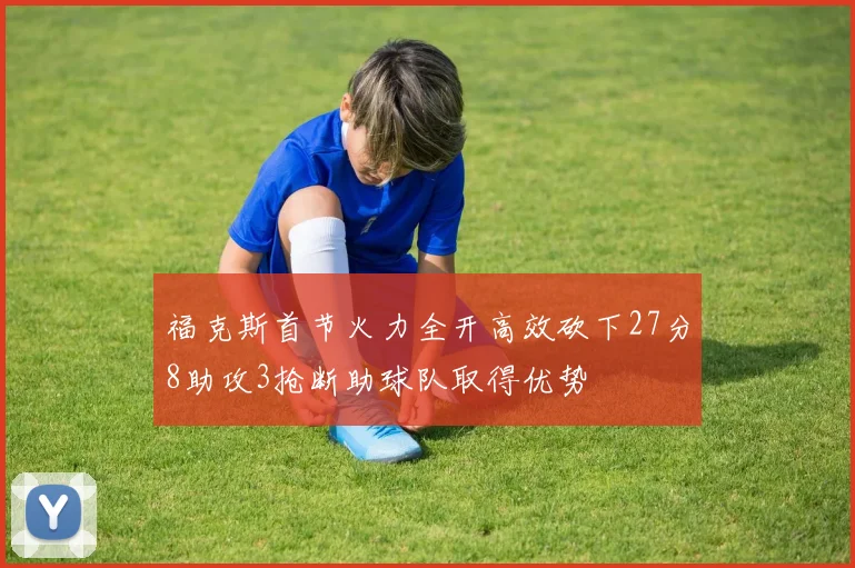 福克斯首节火力全开高效砍下27分8助攻3抢断助球队取得优势