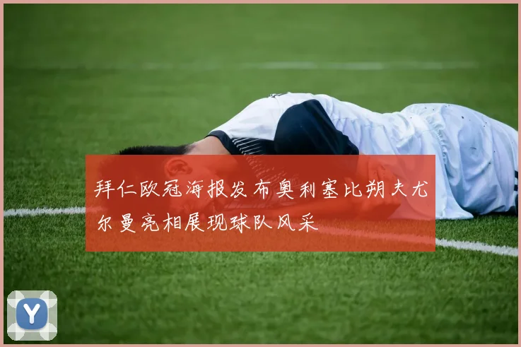 拜仁欧冠海报发布奥利塞比朔夫尤尔曼亮相展现球队风采