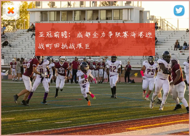亚冠前瞻：成都全力争联赛海港迎战町田挑战艰巨