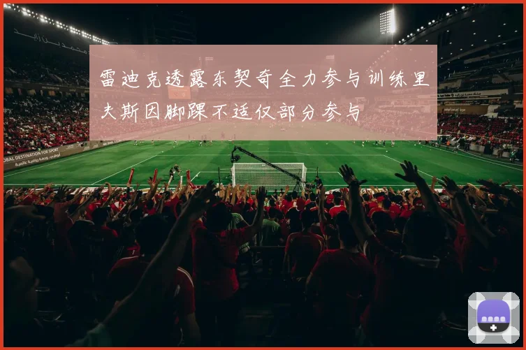 雷迪克透露东契奇全力参与训练里夫斯因脚踝不适仅部分参与