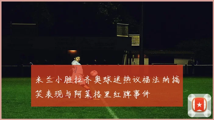 米兰小胜拉齐奥球迷热议福法纳搞笑表现与阿莱格里红牌事件