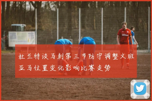 杜兰特谈马刺第三节防守调整文班亚马位置变化影响比赛走势