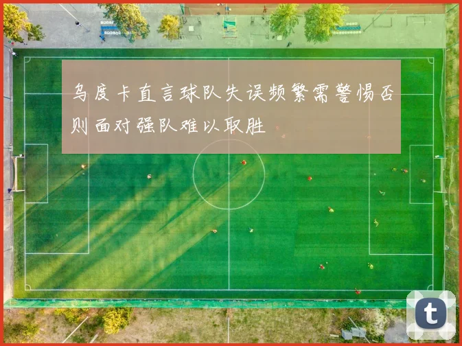 乌度卡直言球队失误频繁需警惕否则面对强队难以取胜