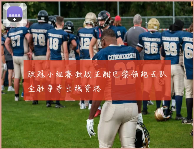 欧冠小组赛激战正酣巴黎领跑五队全胜争夺出线资格