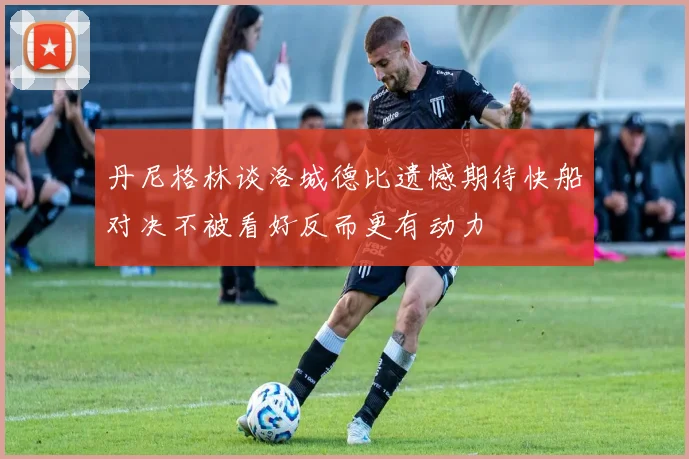 丹尼格林谈洛城德比遗憾期待快船对决不被看好反而更有动力