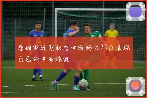 詹姆斯近期状态回暖场均20分表现出色命中率稳健