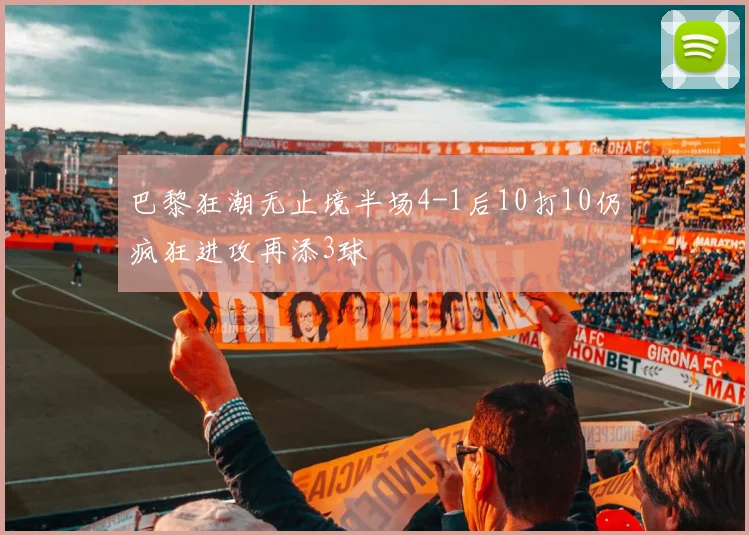 巴黎狂潮无止境半场4-1后10打10仍疯狂进攻再添3球