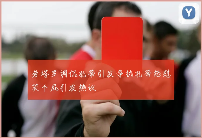劳塔罗调侃孔蒂引发争执孔蒂怒怼笑个屁引发热议