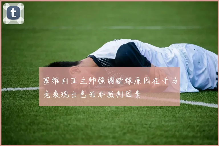 塞维利亚主帅强调输球原因在于马竞表现出色而非裁判因素