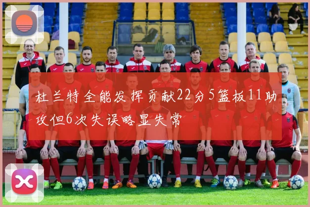 杜兰特全能发挥贡献22分5篮板11助攻但6次失误略显失常