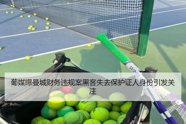 葡媒曝曼城财务违规案黑客失去保护证人身份引发关注 | mksports